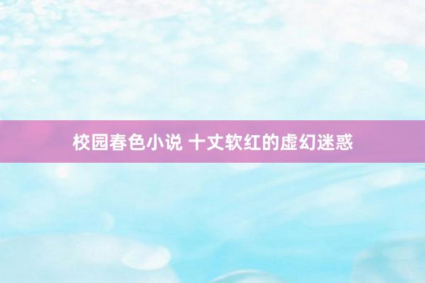 校园春色小说 十丈软红的虚幻迷惑