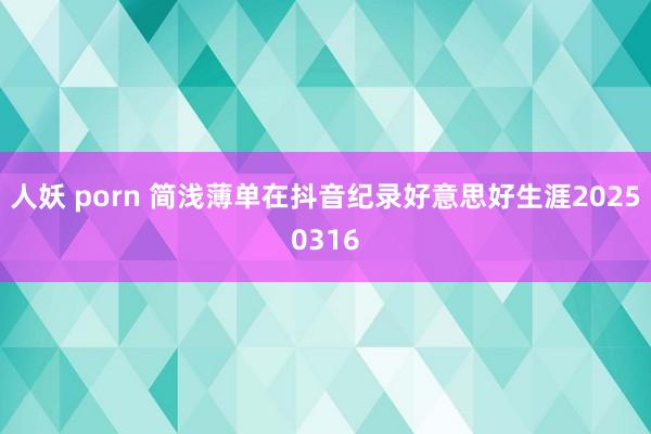 人妖 porn 简浅薄单在抖音纪录好意思好生涯20250316