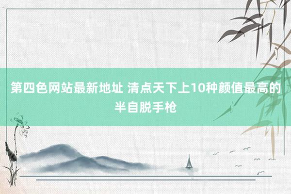 第四色网站最新地址 清点天下上10种颜值最高的半自脱手枪