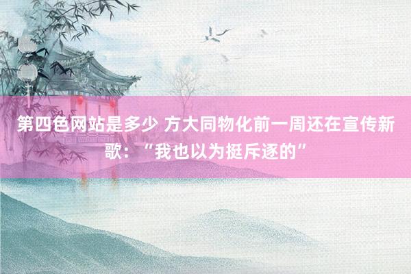 第四色网站是多少 方大同物化前一周还在宣传新歌：“我也以为挺斥逐的”