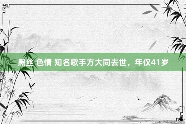 黑丝 色情 知名歌手方大同去世，年仅41岁